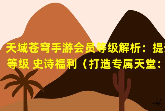 天域苍穹手游会员等级解析：提升等级 史诗福利（打造专属天堂：尽显天域苍穹手游会员魅力）